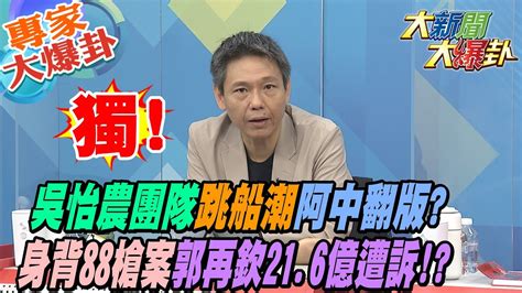 【大新聞大爆卦】獨吳怡農團隊跳船潮阿中翻版身背88槍案郭再欽216億遭訴大新聞大爆卦hotnewstalk 專家大爆卦2