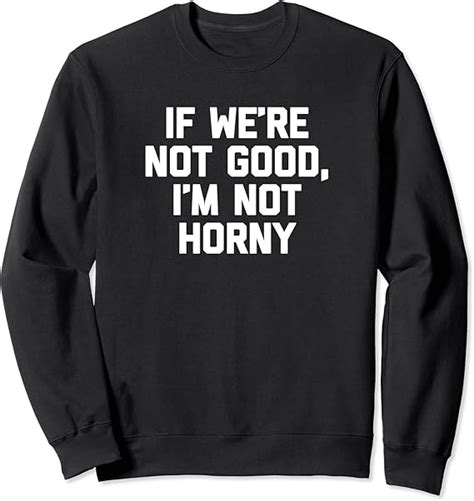 If Were Not Good Im Not Horny T Shirt Funny Saying Sex Sweatshirt