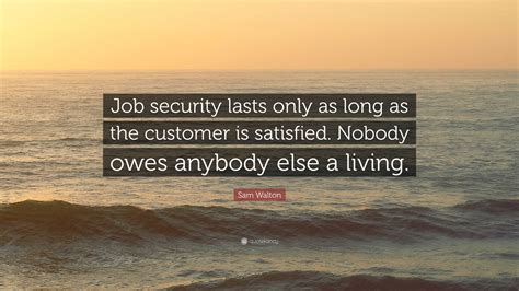 Sam Walton Quote “job Security Lasts Only As Long As The Customer Is Satisfied Nobody Owes