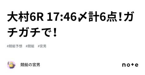 大村6r 17 46〆計6点！ガチガチで！｜競艇の宮男