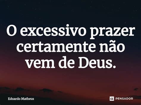 ⁠o Excessivo Prazer Certamente Não Eduardo Matheus Pensador