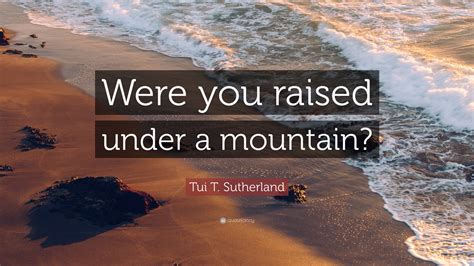 Tui T Sutherland Quote Were You Raised Under A Mountain