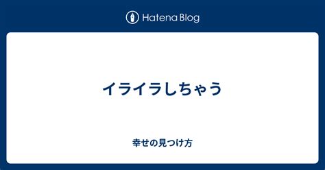 イライラしちゃう 幸せの見つけ方