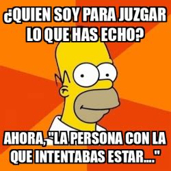 Meme Homer Quien Soy Para Juzgar Lo Que Has Echo Ahora La Persona