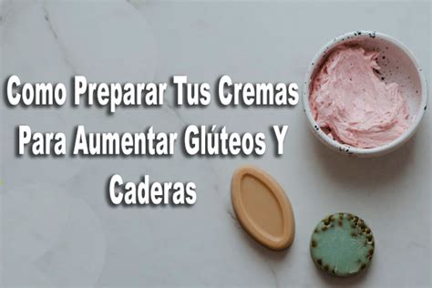 Como Preparar Tus Cremas Para Aumentar Glúteos Y Caderas Mis Glúteos