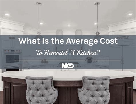 Average Cost Of A Kitchen Remodel Your Ultimate Cost Guide Mkd