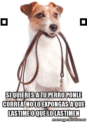 Meme Personalizado Si Quieres A Tu Perro Ponle Correa No Lo