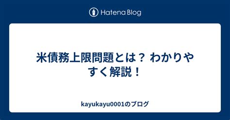 米債務上限問題とは？ わかりやすく解説！ Kayukayu0001のブログ