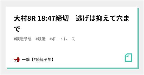 大村8r 18 47締切 逃げは抑えて穴まで🔥｜一撃【 競艇予想】｜note