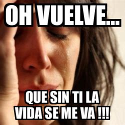 Meme Problems Oh Vuelve Que Sin Ti La Vida Se Me Va