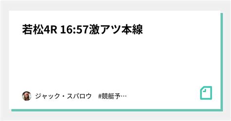 若松4r 16 57👑激アツ本線👑｜ジャック・スパロウ 競艇予想 ボートレース｜note