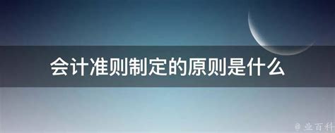 会计准则制定的原则是什么 业百科