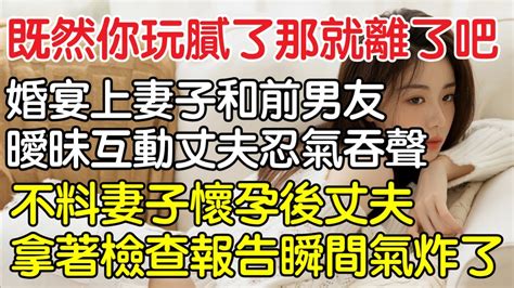 “既然你玩膩了，那就離了吧”，婚宴上妻子與前男友曖昧互動丈夫忍氣吞聲，不料妻子懷孕後丈夫拿著檢測報告瞬間氣炸了。｜情感｜男閨蜜｜妻子出軌｜沉香