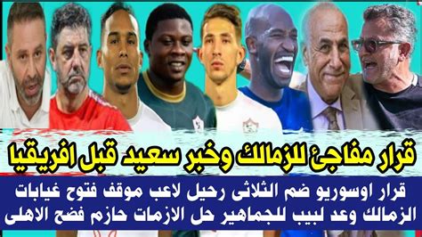 قرار مفاجئ للزمالك وخبر سعيد قبل افريقيا قرار اوسوريو ضم الثلاثى موقف