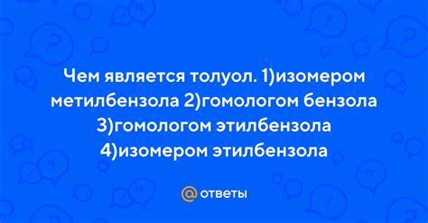 Ответы Mail: Чем является толуол. 1)изомером метилбензола 2)гомологом ...