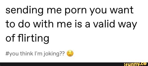 Sending Me Porn You Want To Do With Me Is A Valid Way Of Flirting You Think I M Joking Ifunny