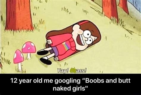 Year Old Me Googling Boobs And Butt Naked Girls Year Old Me