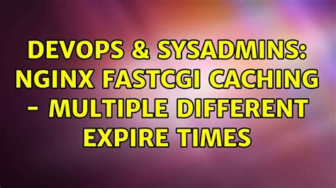 Devops Sysadmins Nginx Fastcgi Caching Multiple Different Expire