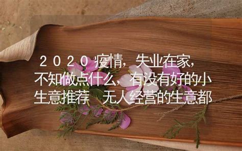 2020疫情，失业在家，不知做点什么，有没有好的小生意推荐 无人经营的生意都有什么 传统文化 合福居算命网