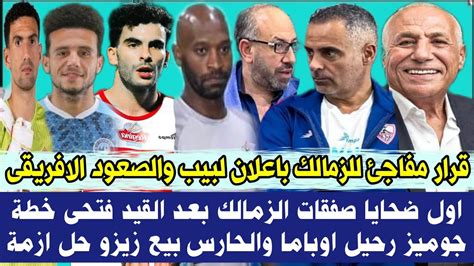 عاجل قرار مفاجئ للزمالك باعلان لبيب والصعود الافريقى اول ضحايا صفقات