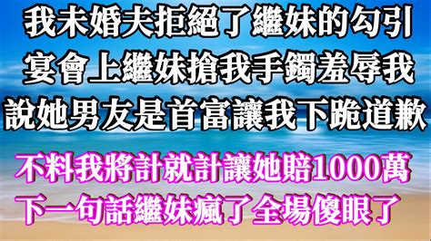 我未婚夫拒絕了繼妹的勾引，宴會上繼妹搶我手鐲羞辱我，說她男友是首富讓我下跪道歉，不料我將計就計讓她賠1000萬，下一句話繼妹瘋了全場傻眼了！ 家庭倫理 深夜讀書 情感故事 情感秘密