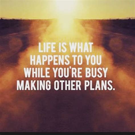 Life Is What Happens To You While You Re Busy Making Other Plans