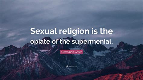 Germaine Greer Quote “sexual Religion Is The Opiate Of The Supermenial ”