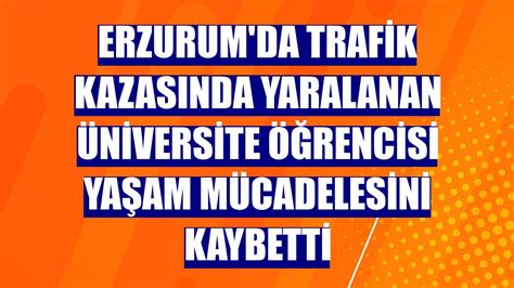 Erzurum da trafik kazasında yaralanan üniversite öğrencisi yaşam