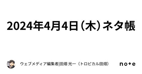 2024年4月4日（木）ネタ帳｜ウェブメディア編集者 田畑 光一（トロピカル田畑）