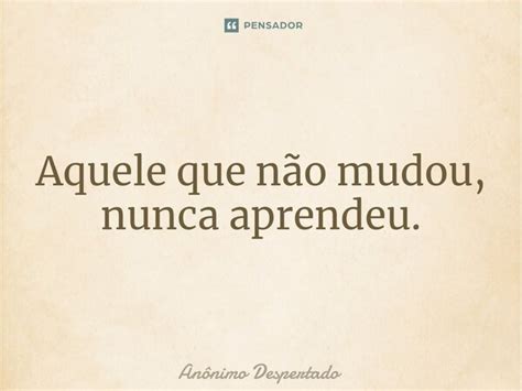 ⁠aquele Que Não Mudou Nunca Anônimo Despertado Pensador