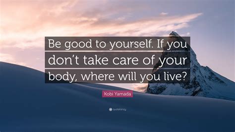 Kobi Yamada Quote Be Good To Yourself If You Dont Take Care Of Your