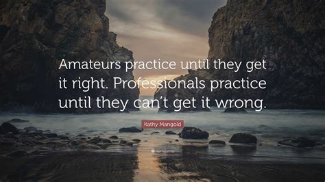 Kathy Mangold Quote: “Amateurs practice until they get it right