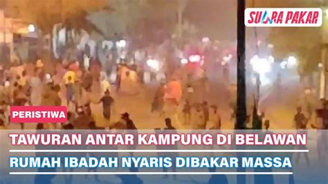 Tawuran Antar Kampung Di Belawan Rumah Ibadah Nyaris Dibakar Massa