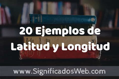 20 Ejemplos De Latitud Y Longitud ️ Tipos Definición Y Análisis