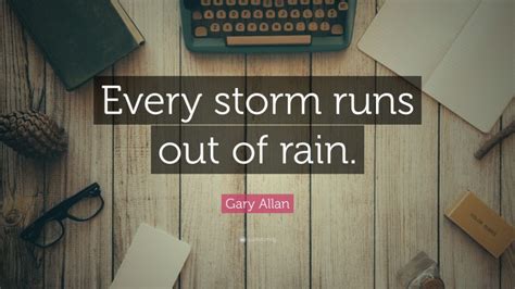 Gary Allan Quote Every Storm Runs Out Of Rain