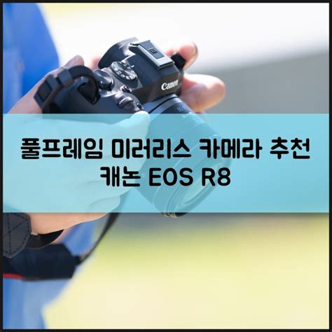 풀프레임 미러리스 카메라 4k 60p 동영상 촬영 가능한 캐논 Eos R8 작고 가벼워서 좋아 네이버 블로그