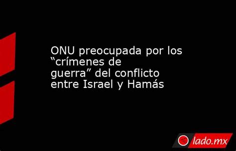 Onu Preocupada Por Los “crímenes De Guerra” Del Conflicto Entre Israel Y Hamás Ladomx