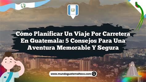 Cómo Planificar un Viaje por Carretera en Guatemala 5 Consejos para