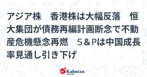 アジア株 香港株は大幅反落 恒大集団が債務再編計画断念で不動産危機懸念再燃 S＆pは中国成長率見通し引き下げ 市況 株探ニュース