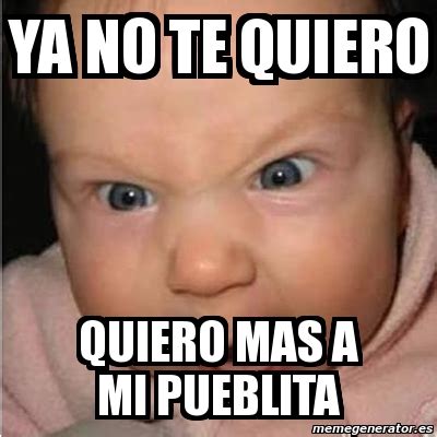 Meme Bebe Furioso Ya No Te Quiero Quiero Mas A Mi Pueblita