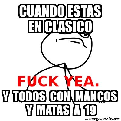 Meme Fuck Yea Cuando Estas En Clasico Y Todos Con Mancos Y Matas A 19 31722408