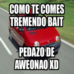 Meme Personalizado Como Te Comes Tremendo Bait Pedazo De Aweonao Xd