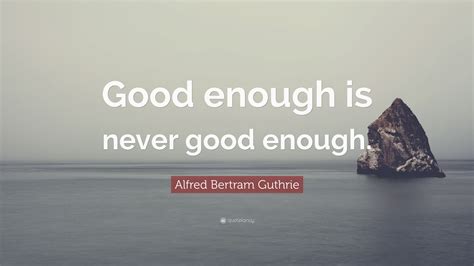 Alfred Bertram Guthrie Quote Good Enough Is Never Good Enough