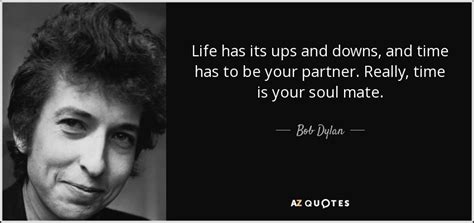 Bob Dylan quote: Life has its ups and downs, and time has to...