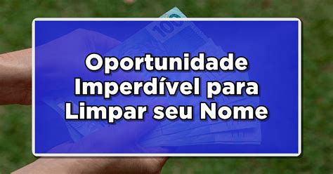 Oportunidade Imperdível para Limpar seu Nome até 90 de desconto