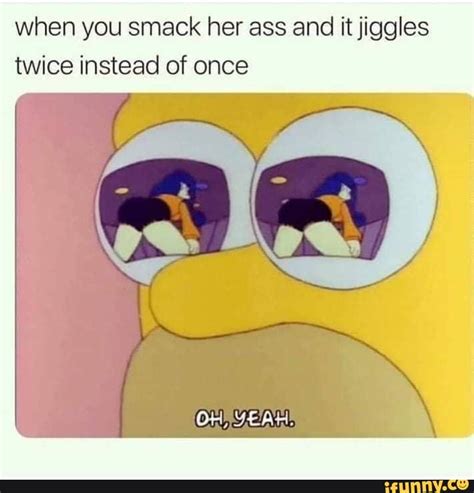 When You Smack Her Ass And It Jiggles Twice Instead Of Once IFunny
