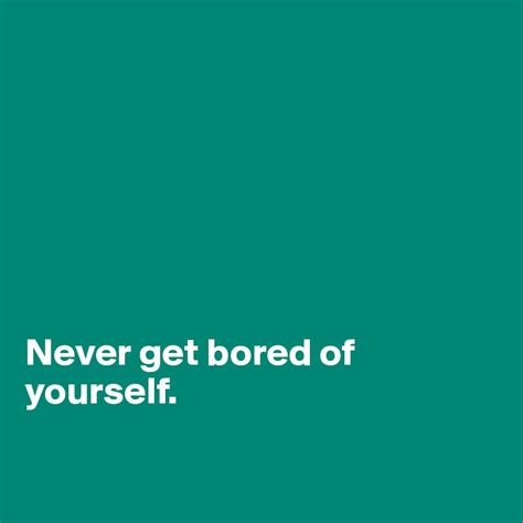 Never Get Bored Of Yourself Post By Philipsonn On Boldomatic