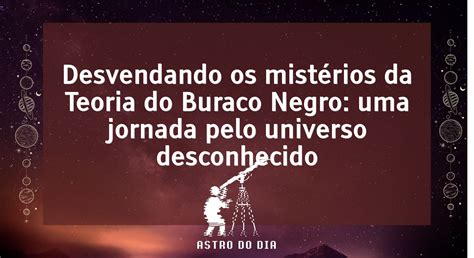 Desvendando os mistérios da Teoria do Buraco Negro uma jornada pelo