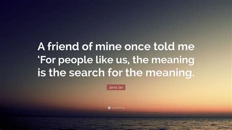 Janis Ian Quote “a Friend Of Mine Once Told Me ‘for People Like Us The Meaning Is The Search