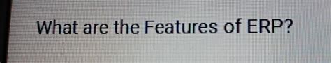 Solved What are the Features of ERP? | Chegg.com